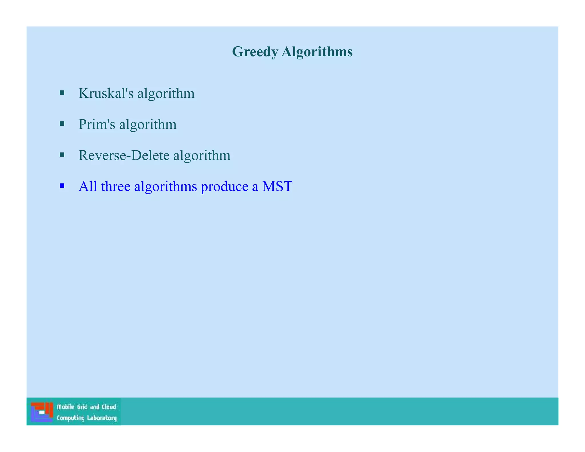 Greedy Algorithms
 Kruskal's algorithm
 Prim's algorithm
 Reverse-Delete algorithm
 All three algorithms produce a MST
 