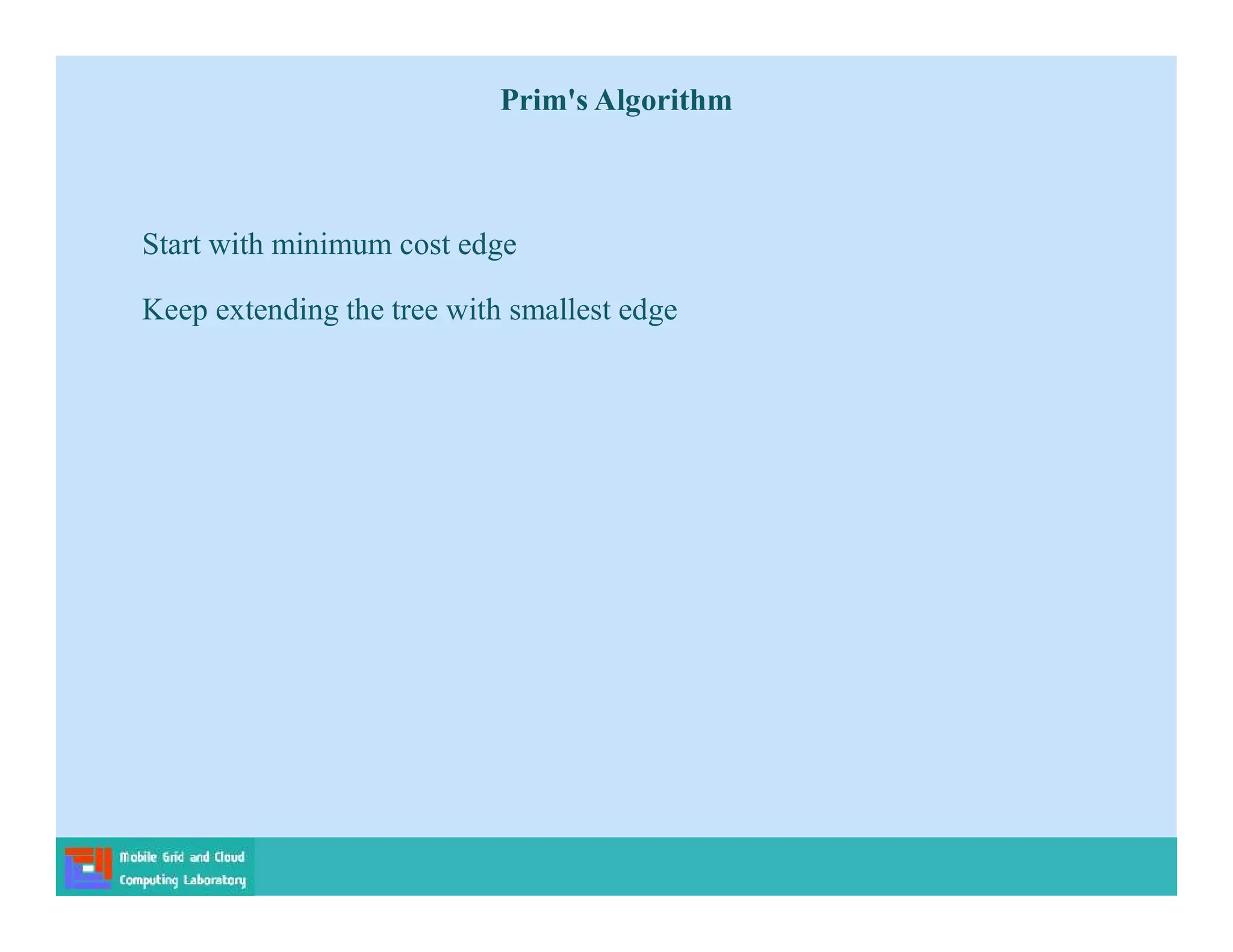 Start with minimum cost edge
Keep extending the tree with smallest edge
Prim's Algorithm
 