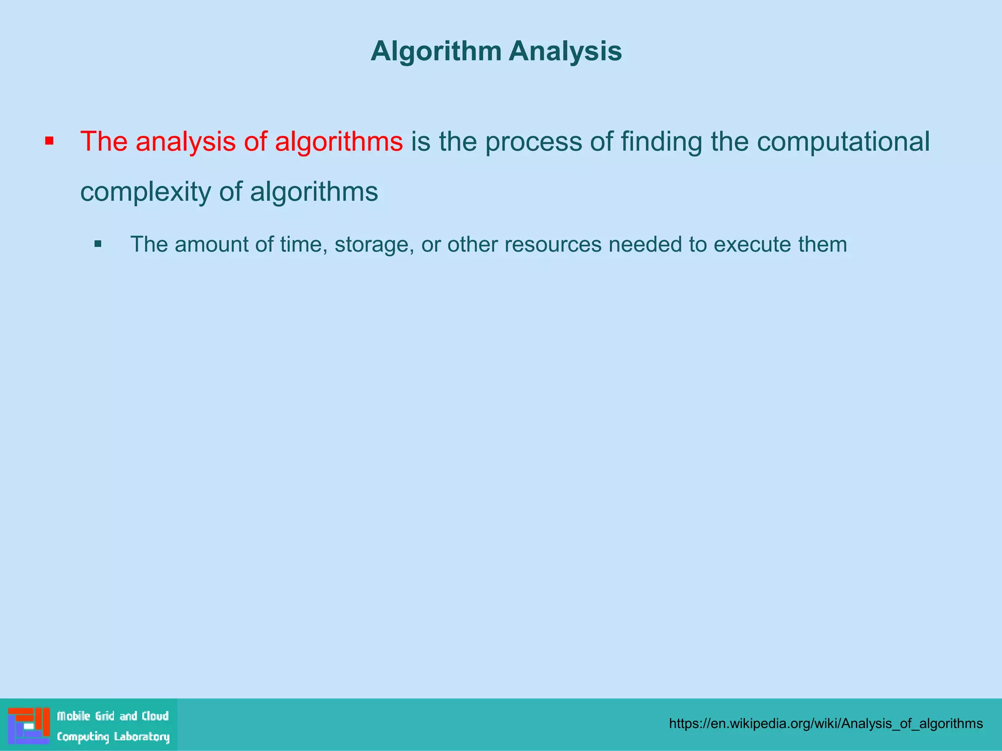 ▪ The analysis of algorithms is the process of finding the computational
complexity of algorithms
▪ The amount of time, storage, or other resources needed to execute them
https://en.wikipedia.org/wiki/Analysis_of_algorithms
Algorithm Analysis
 