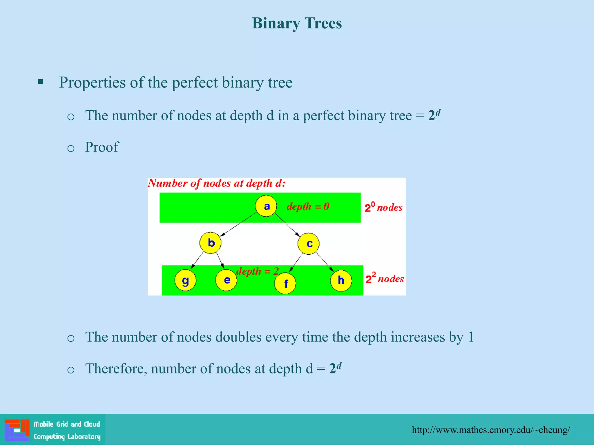  Properties of the perfect binary tree
o The number of nodes at depth d in a perfect binary tree = 2d
o Proof
o The number of nodes doubles every time the depth increases by 1
o Therefore, number of nodes at depth d = 2d
Binary Trees
http://www.mathcs.emory.edu/~cheung/
 