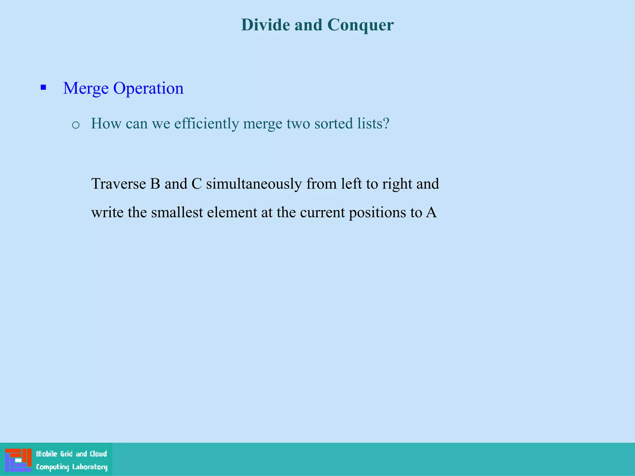  Merge Operation
o How can we efficiently merge two sorted lists?
Divide and Conquer
Traverse B and C simultaneously from left to right and
write the smallest element at the current positions to A
 