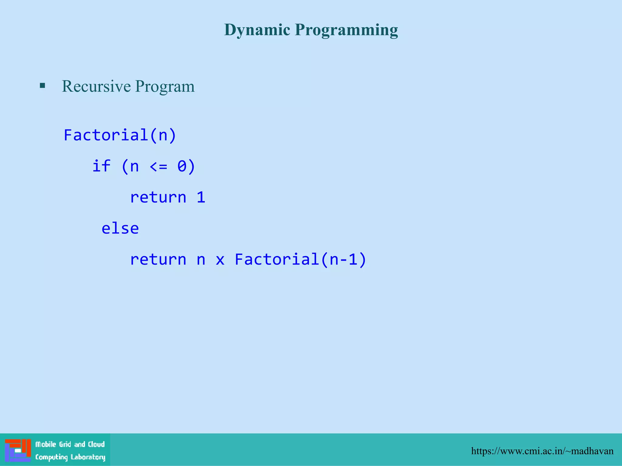  Recursive Program
Dynamic Programming
https://www.cmi.ac.in/~madhavan
Factorial(n)
if (n <= 0)
return 1
else
return n x Factorial(n-1)
 
