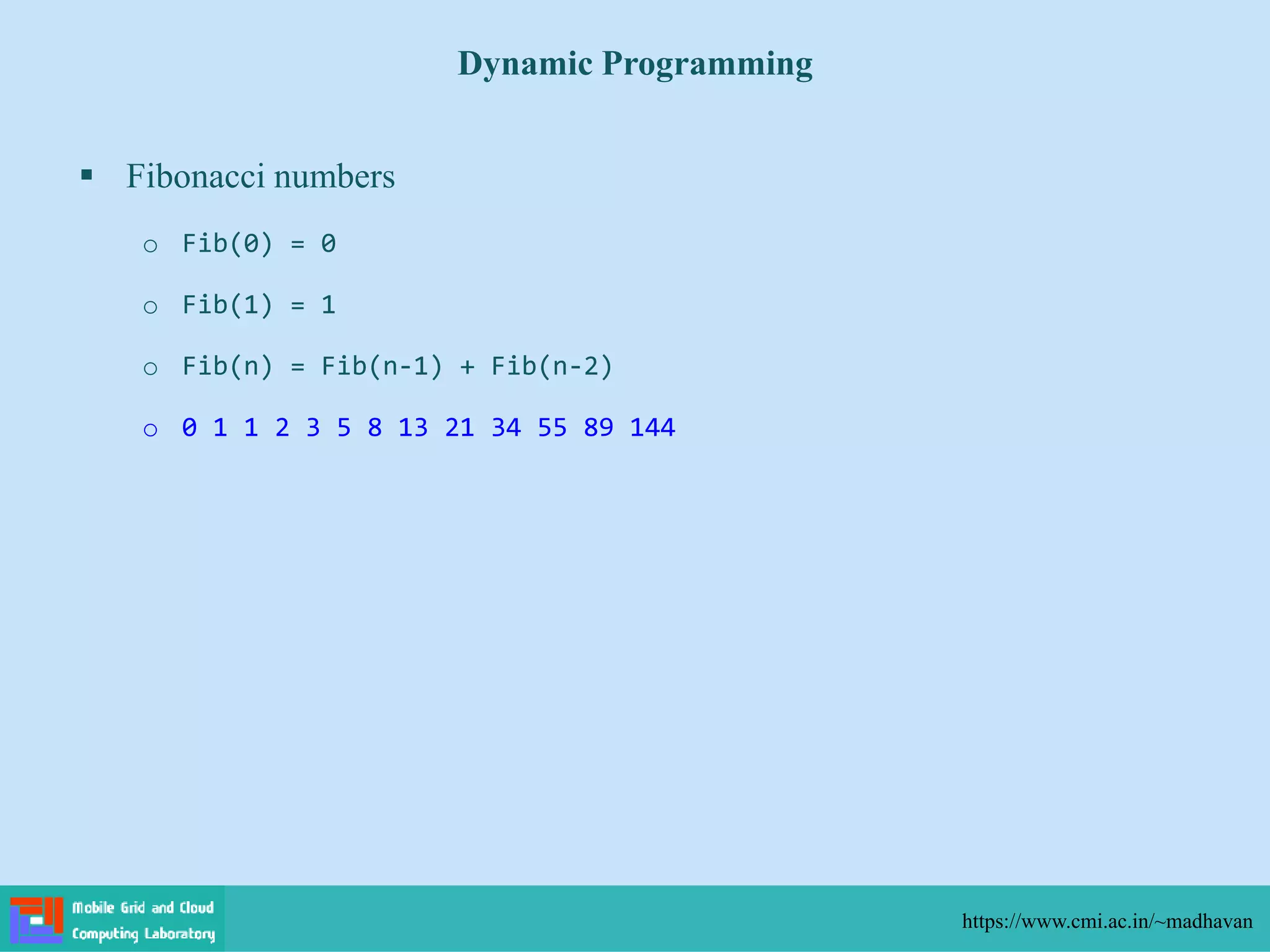  Fibonacci numbers
o Fib(0) = 0
o Fib(1) = 1
o Fib(n) = Fib(n-1) + Fib(n-2)
o 0 1 1 2 3 5 8 13 21 34 55 89 144
Dynamic Programming
https://www.cmi.ac.in/~madhavan
 