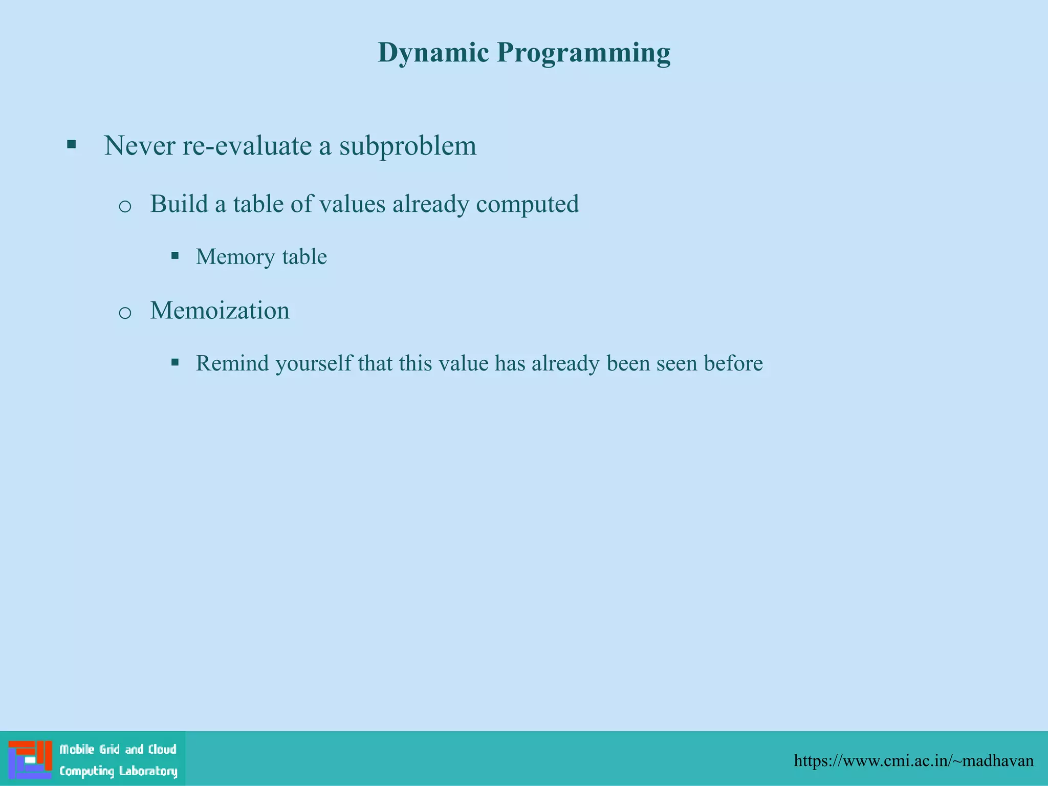  Never re-evaluate a subproblem
o Build a table of values already computed
 Memory table
o Memoization
 Remind yourself that this value has already been seen before
Dynamic Programming
https://www.cmi.ac.in/~madhavan
 