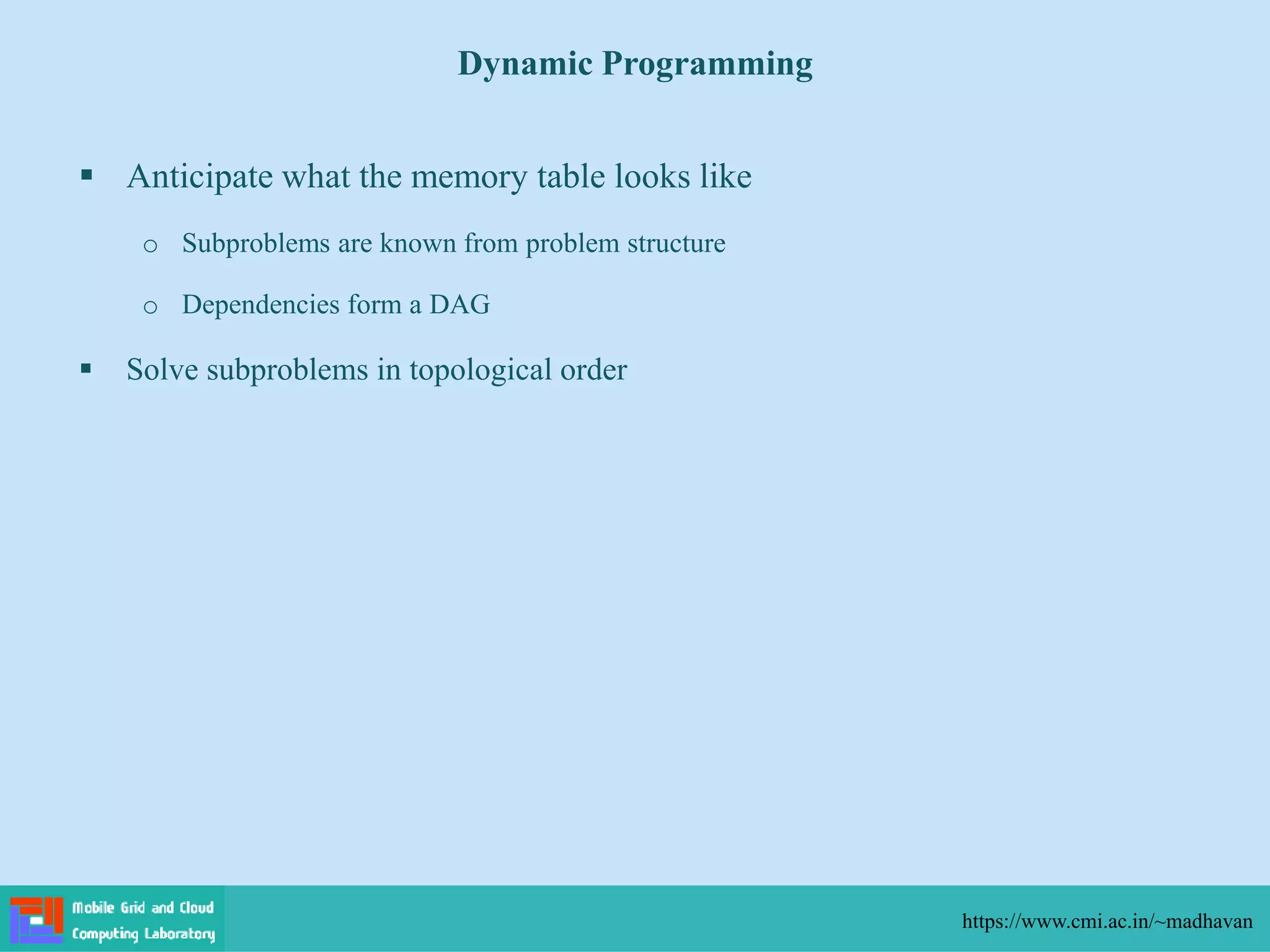  Anticipate what the memory table looks like
o Subproblems are known from problem structure
o Dependencies form a DAG
 Solve subproblems in topological order
Dynamic Programming
https://www.cmi.ac.in/~madhavan
 