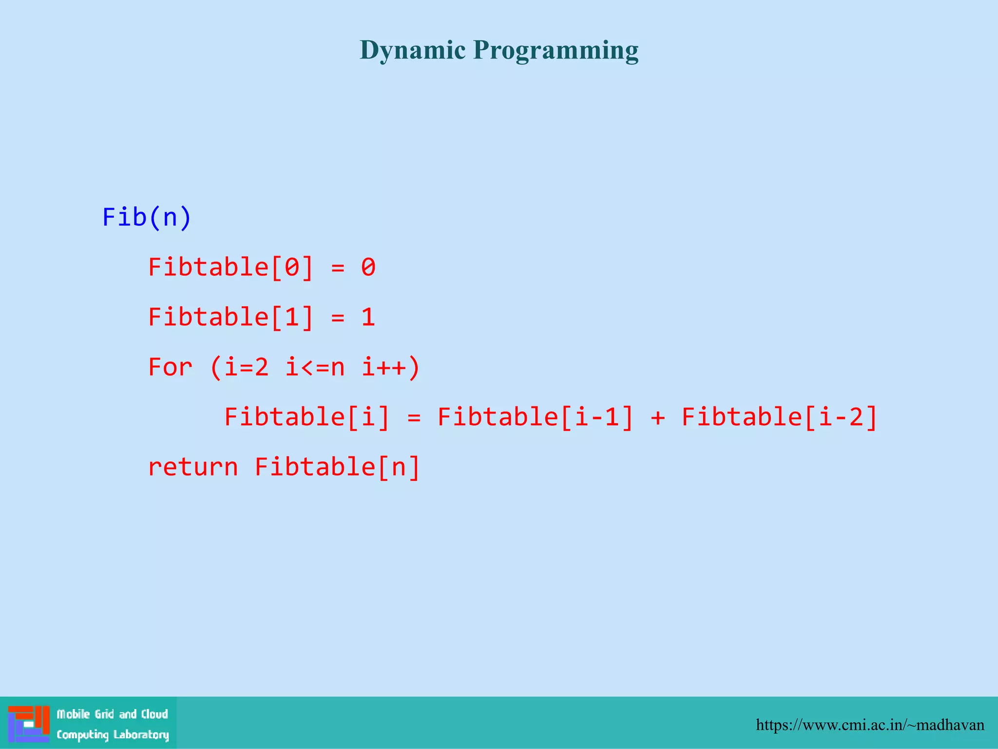 Dynamic Programming
https://www.cmi.ac.in/~madhavan
Fib(n)
Fibtable[0] = 0
Fibtable[1] = 1
For (i=2 i<=n i++)
Fibtable[i] = Fibtable[i-1] + Fibtable[i-2]
return Fibtable[n]
 