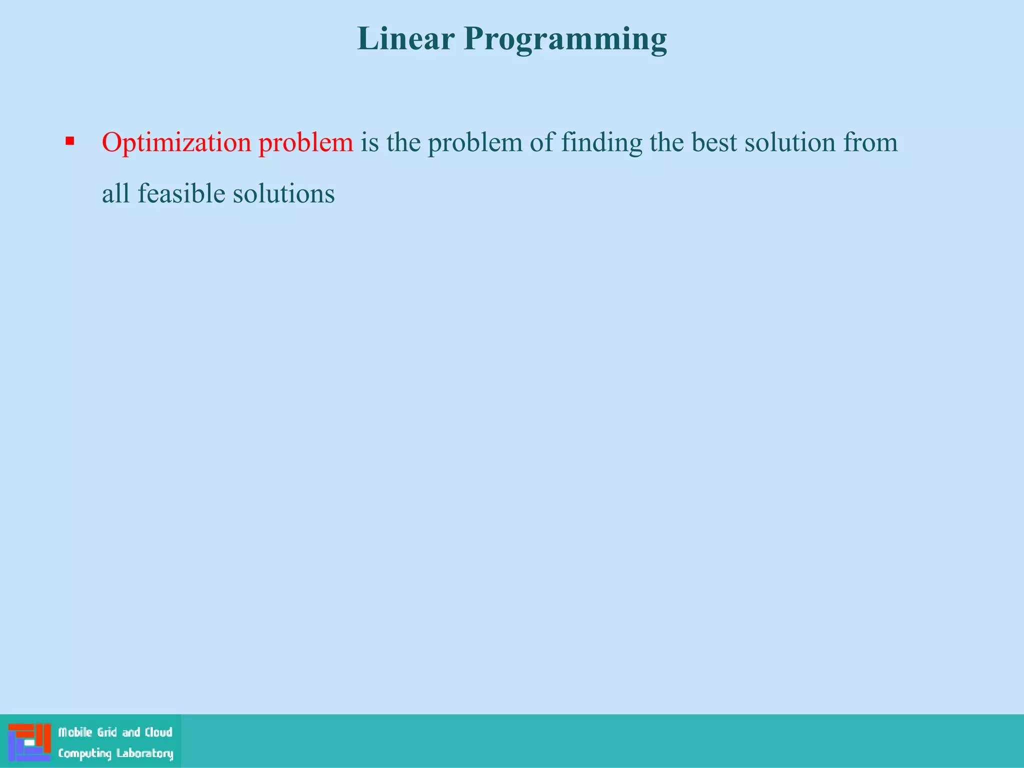  Optimization problem is the problem of finding the best solution from
all feasible solutions
Linear Programming
 