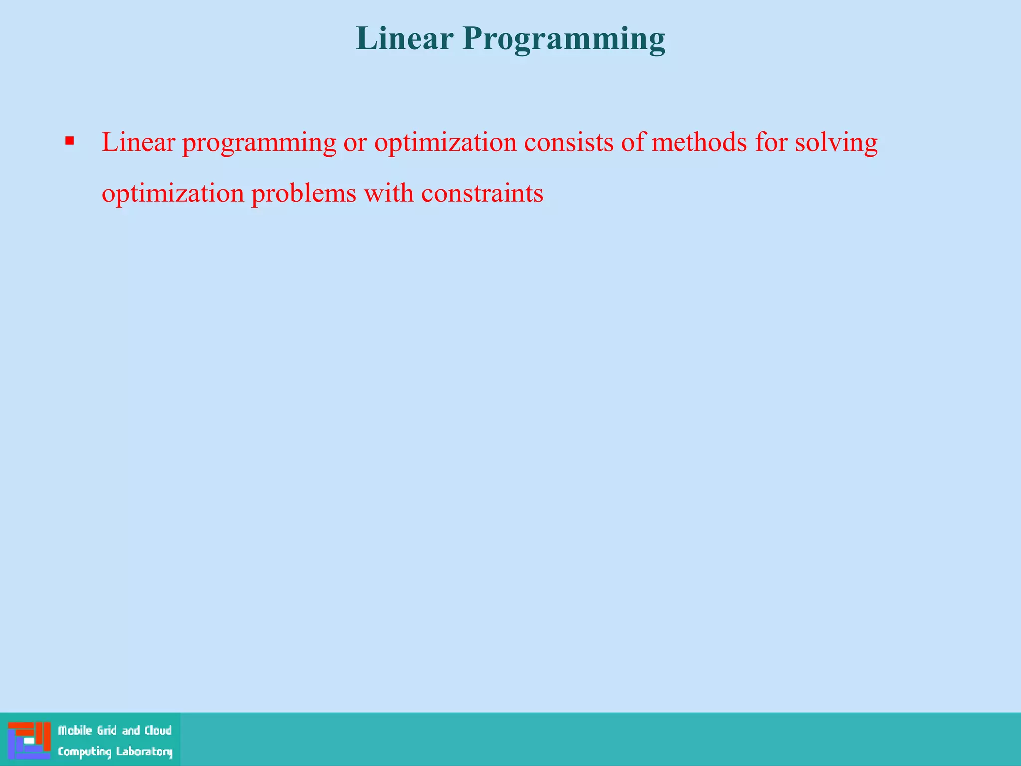  Linear programming or optimization consists of methods for solving
optimization problems with constraints
Linear Programming
 