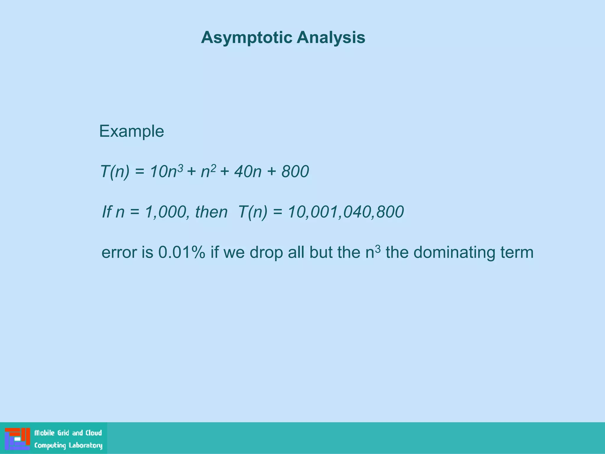 Example
T(n) = 10n3 + n2 + 40n + 800
If n = 1,000, then T(n) = 10,001,040,800
error is 0.01% if we drop all but the n3 the dominating term
Asymptotic Analysis
 