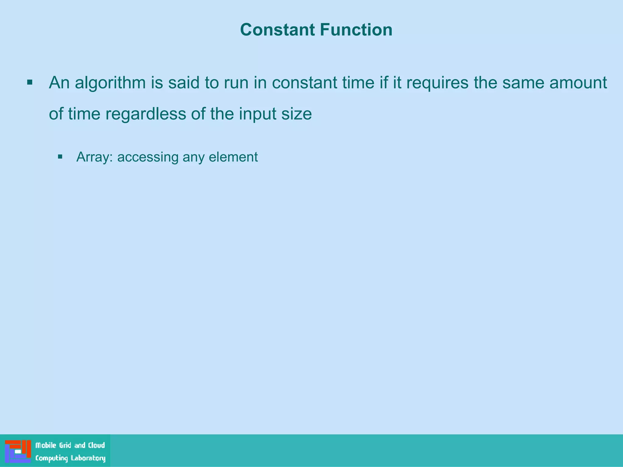 Constant Function
▪ An algorithm is said to run in constant time if it requires the same amount
of time regardless of the input size
▪ Array: accessing any element
 