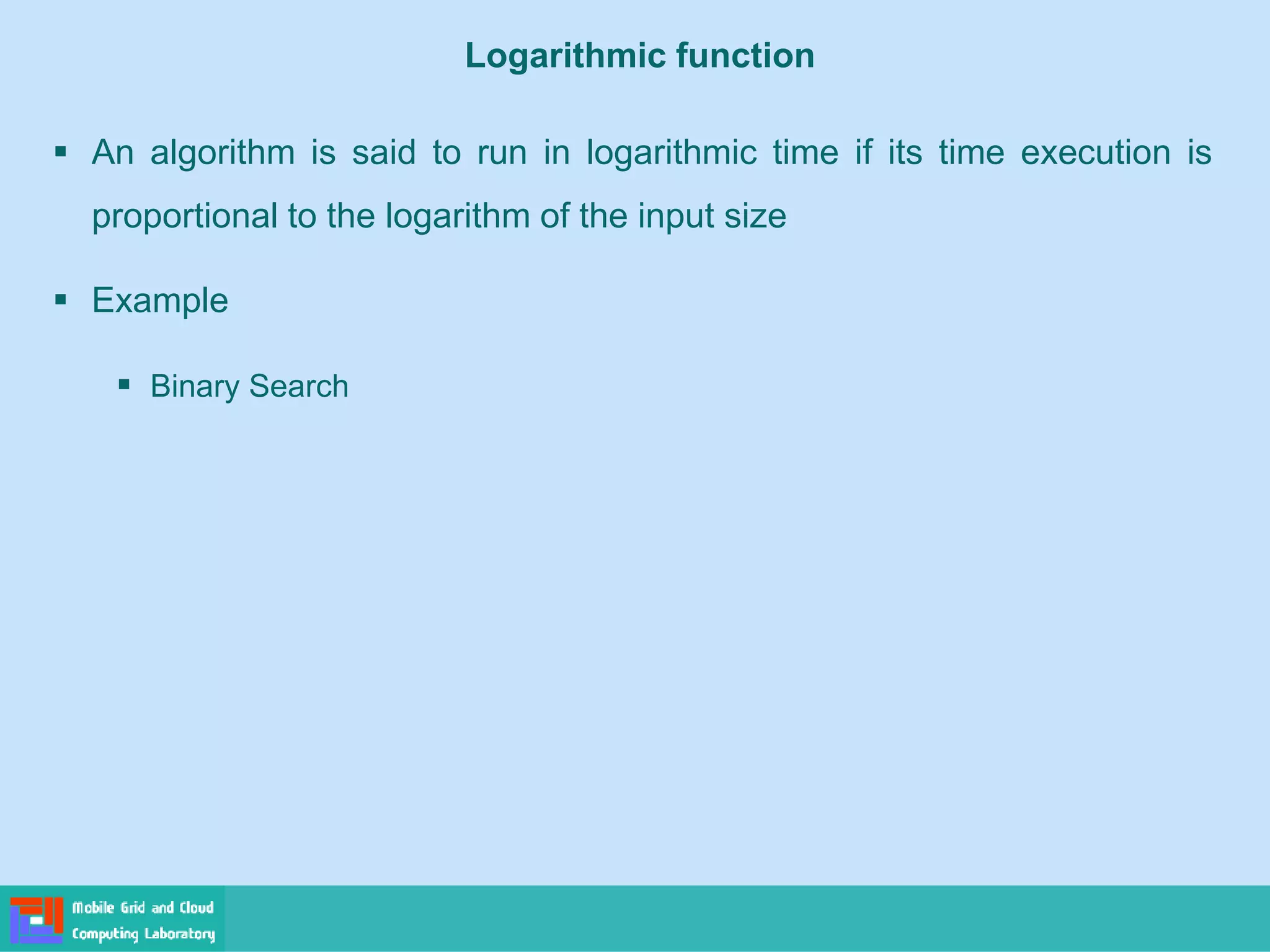 Logarithmic function
▪ An algorithm is said to run in logarithmic time if its time execution is
proportional to the logarithm of the input size
▪ Example
▪ Binary Search
 