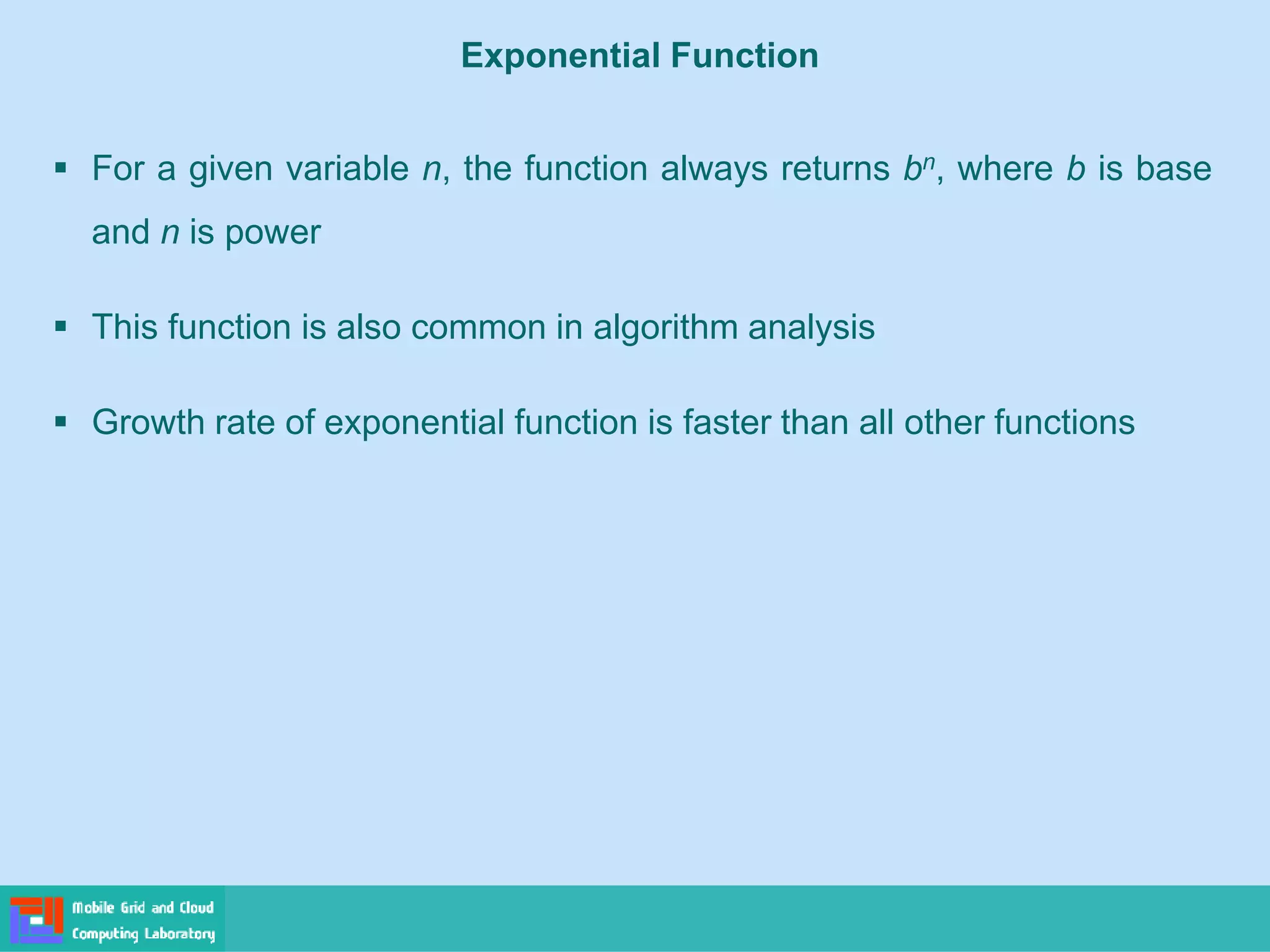 Exponential Function
▪ For a given variable n, the function always returns bn, where b is base
and n is power
▪ This function is also common in algorithm analysis
▪ Growth rate of exponential function is faster than all other functions
 