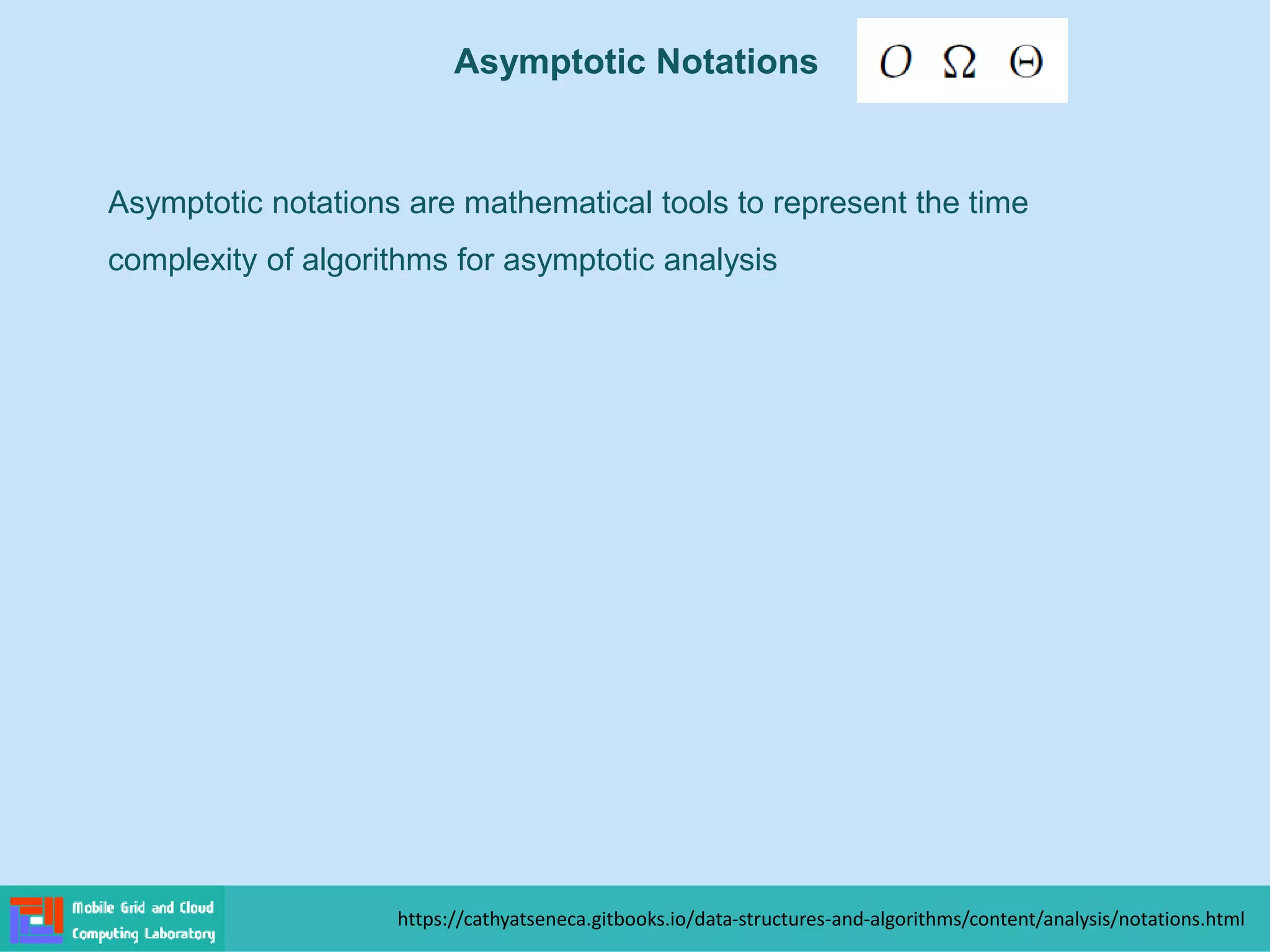 https://cathyatseneca.gitbooks.io/data-structures-and-algorithms/content/analysis/notations.html
Asymptotic notations are mathematical tools to represent the time
complexity of algorithms for asymptotic analysis
Asymptotic Notations
 