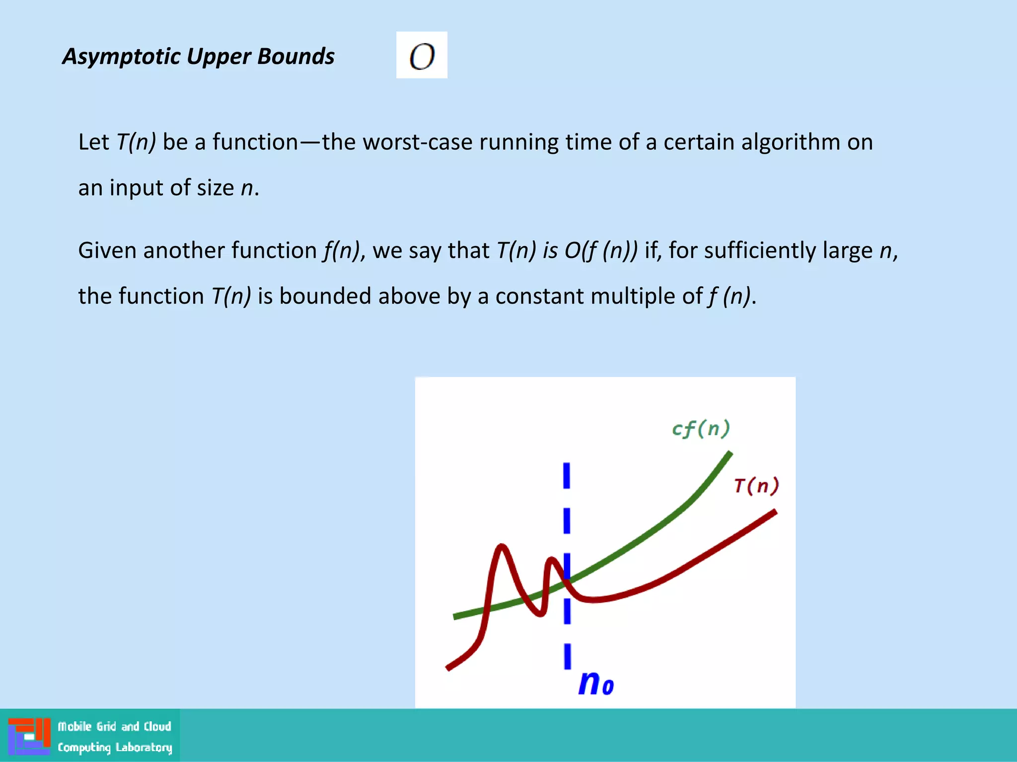 Let T(n) be a function—the worst-case running time of a certain algorithm on
an input of size n.
Given another function f(n), we say that T(n) is O(f (n)) if, for sufficiently large n,
the function T(n) is bounded above by a constant multiple of f (n).
Asymptotic Upper Bounds
 