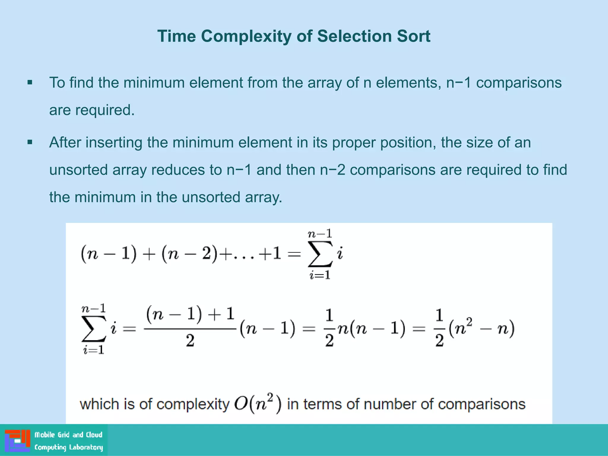 Time Complexity of Selection Sort
▪ To find the minimum element from the array of n elements, n−1 comparisons
are required.
▪ After inserting the minimum element in its proper position, the size of an
unsorted array reduces to n−1 and then n−2 comparisons are required to find
the minimum in the unsorted array.
 