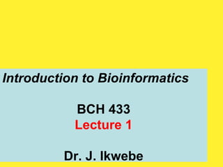 Introduction to Bioinformatics
BCH 433
Lecture 1
Dr. J. Ikwebe
 