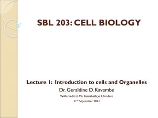 SBL 203: CELL BIOLOGY
Lecture 1: Introduction to cells and Organelles
Dr. Geraldine D. Kavembe
With credit to Ms. Bernabeth Jo T.Tendero
11th September 2023
 