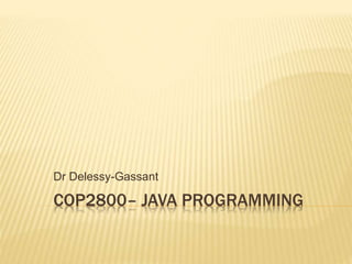 Dr Delessy-Gassant 
COP2800– JAVA PROGRAMMING 
 