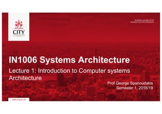 IN1006 Systems Architecture
Lecture 1: Introduction to Computer systems
Architecture
Prof George Spanoudakis
Semester 1, 2018/19
 