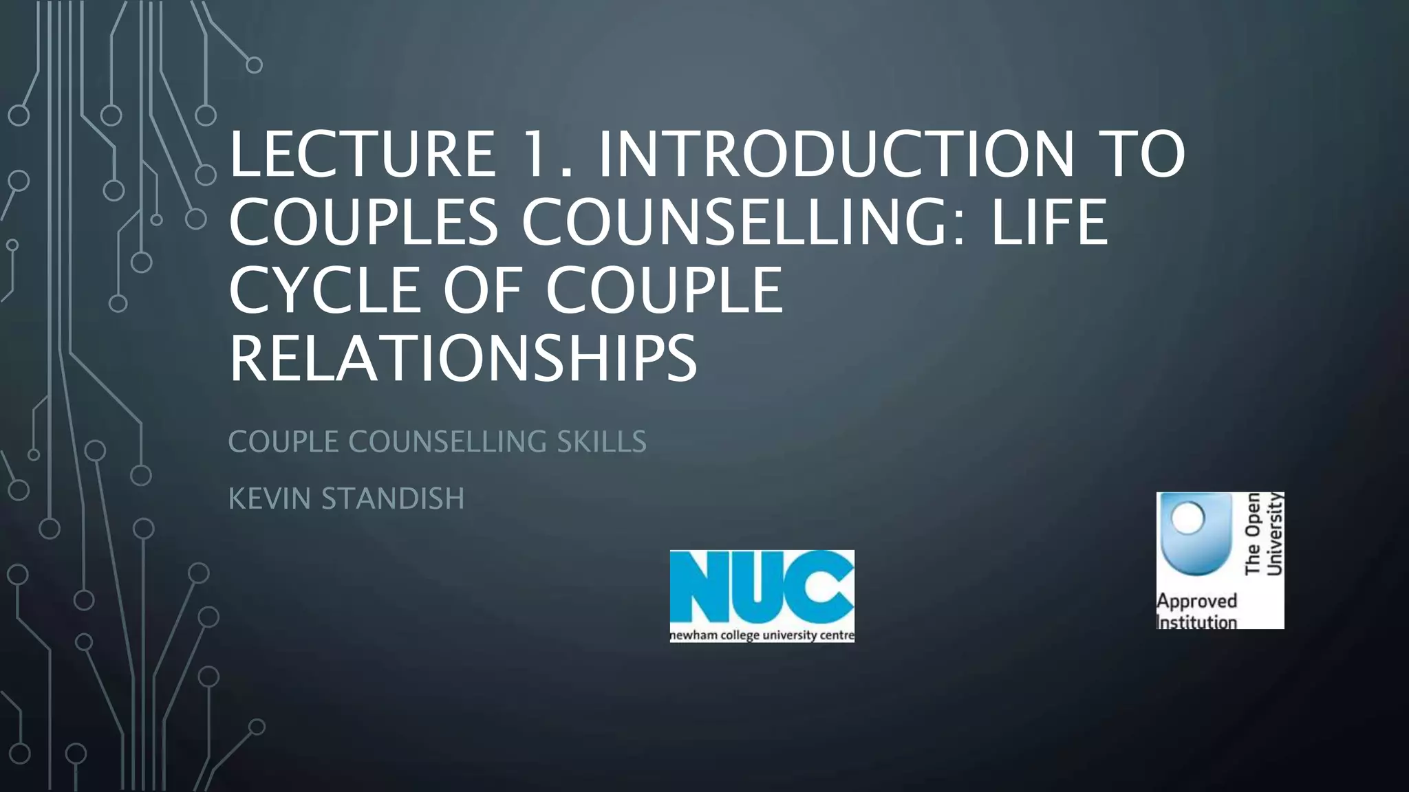 LECTURE 1. INTRODUCTION TO
COUPLES COUNSELLING: LIFE
CYCLE OF COUPLE
RELATIONSHIPS
COUPLE COUNSELLING SKILLS
KEVIN STANDISH
 