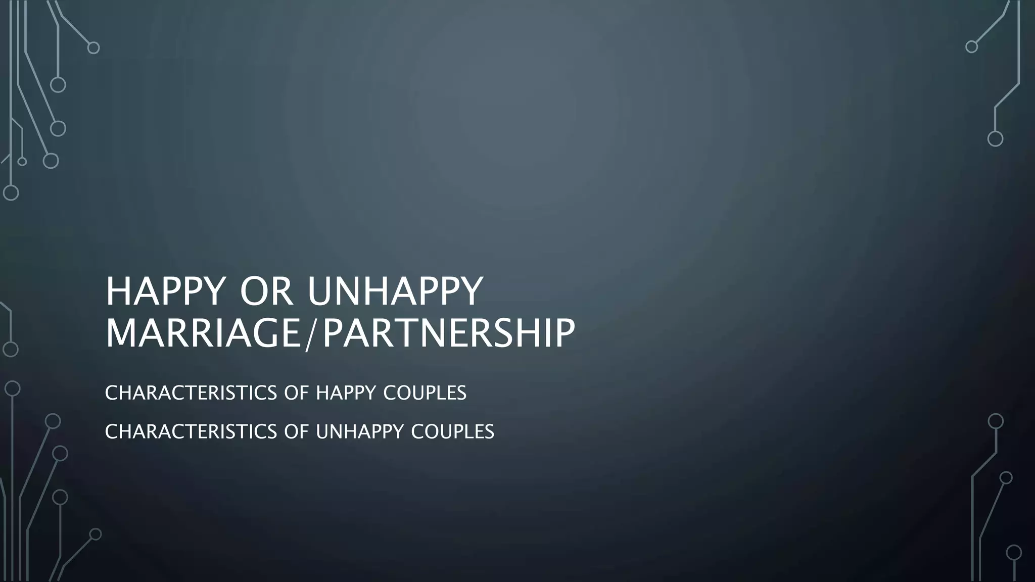 HAPPY OR UNHAPPY
MARRIAGE/PARTNERSHIP
CHARACTERISTICS OF HAPPY COUPLES
CHARACTERISTICS OF UNHAPPY COUPLES
 