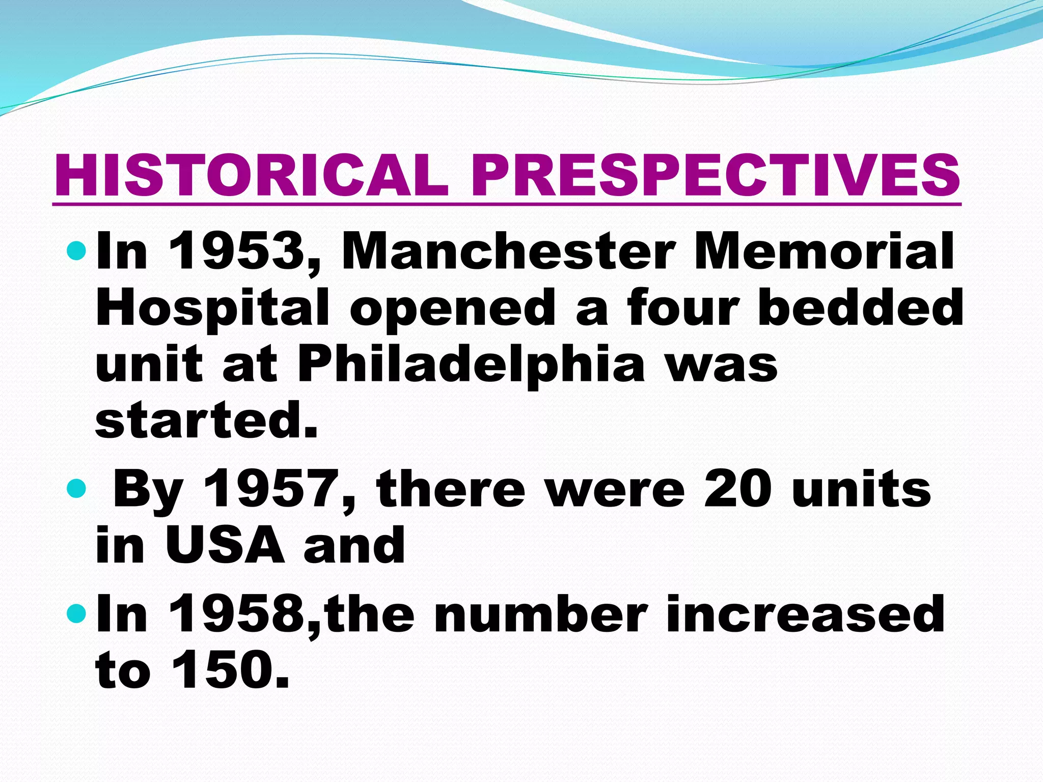 HISTORICAL PRESPECTIVES
In 1953, Manchester Memorial
Hospital opened a four bedded
unit at Philadelphia was
started.
 By 1957, there were 20 units
in USA and
In 1958,the number increased
to 150.
 