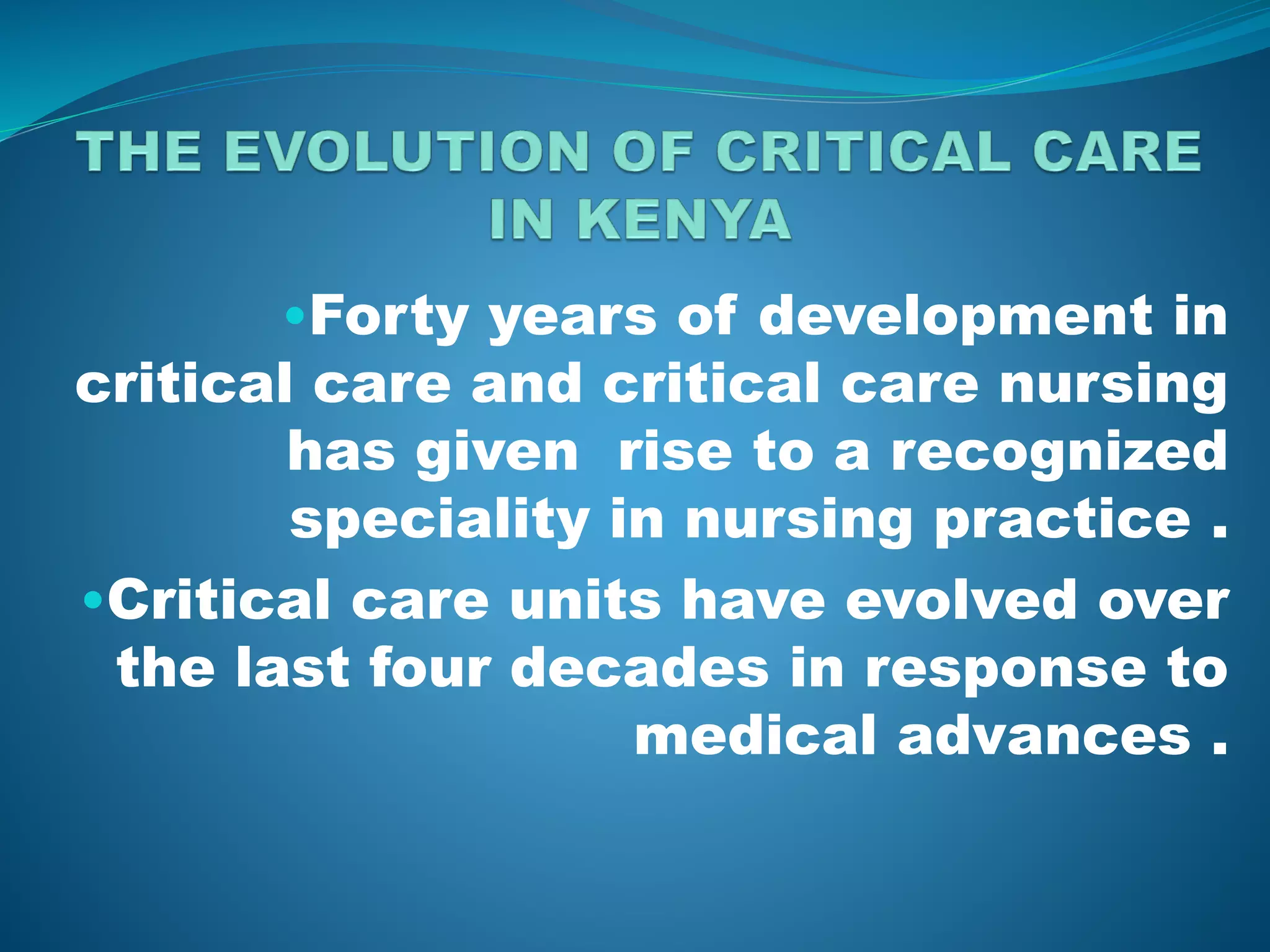•Forty years of development in
critical care and critical care nursing
has given rise to a recognized
speciality in nursing practice .
•Critical care units have evolved over
the last four decades in response to
medical advances .
 