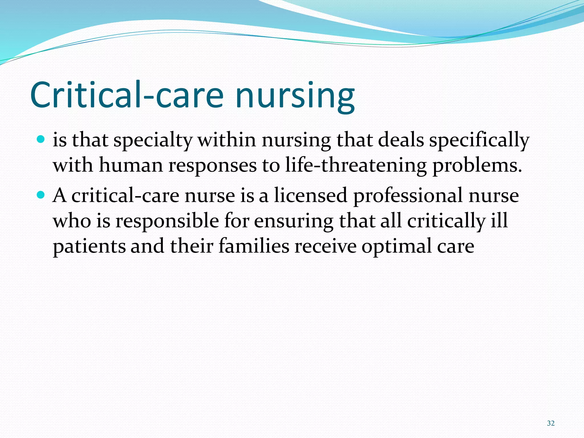 Critical-care nursing
 is that specialty within nursing that deals specifically
with human responses to life-threatening problems.
 A critical-care nurse is a licensed professional nurse
who is responsible for ensuring that all critically ill
patients and their families receive optimal care
32
 
