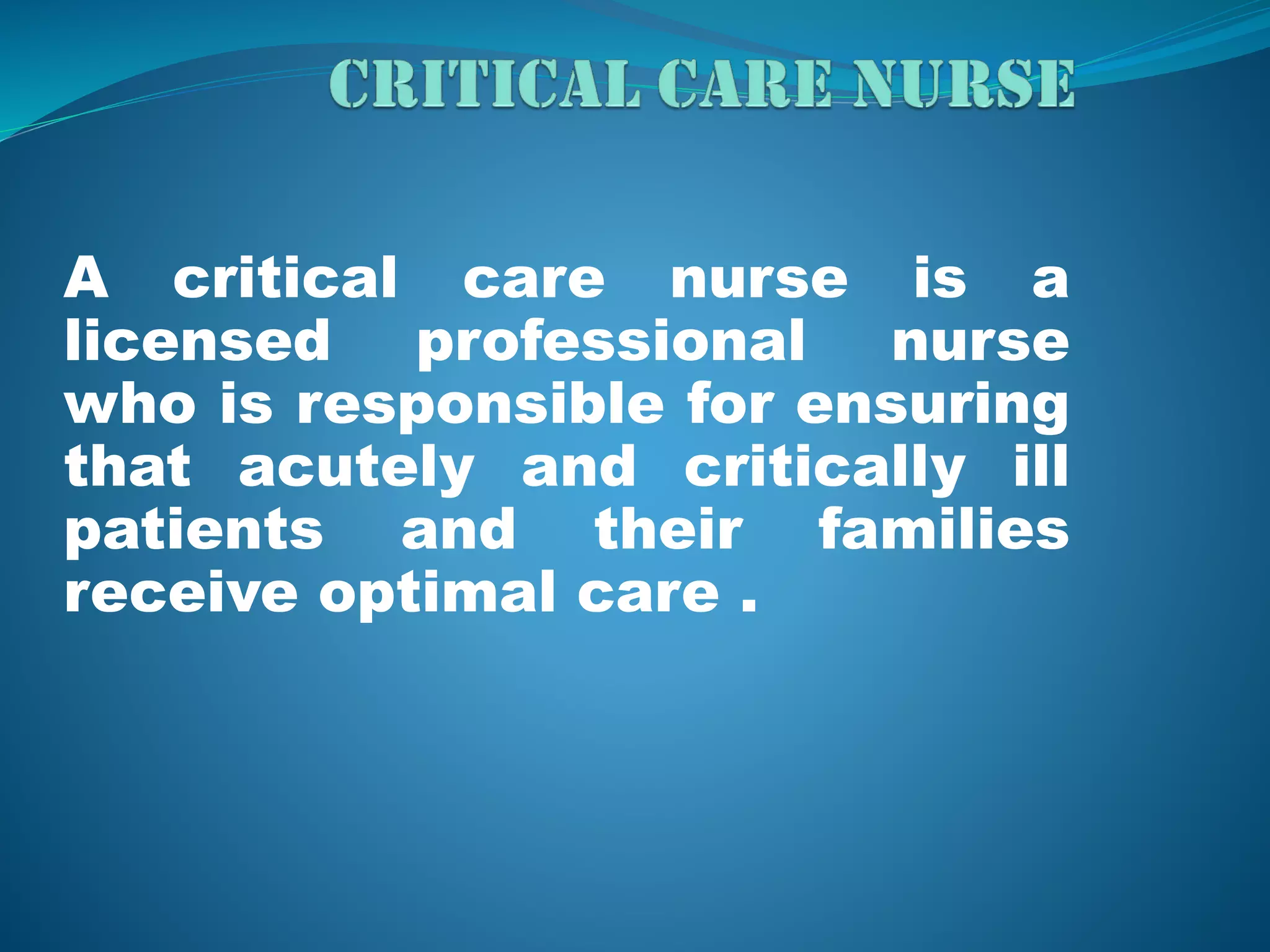 A critical care nurse is a
licensed professional nurse
who is responsible for ensuring
that acutely and critically ill
patients and their families
receive optimal care .
 