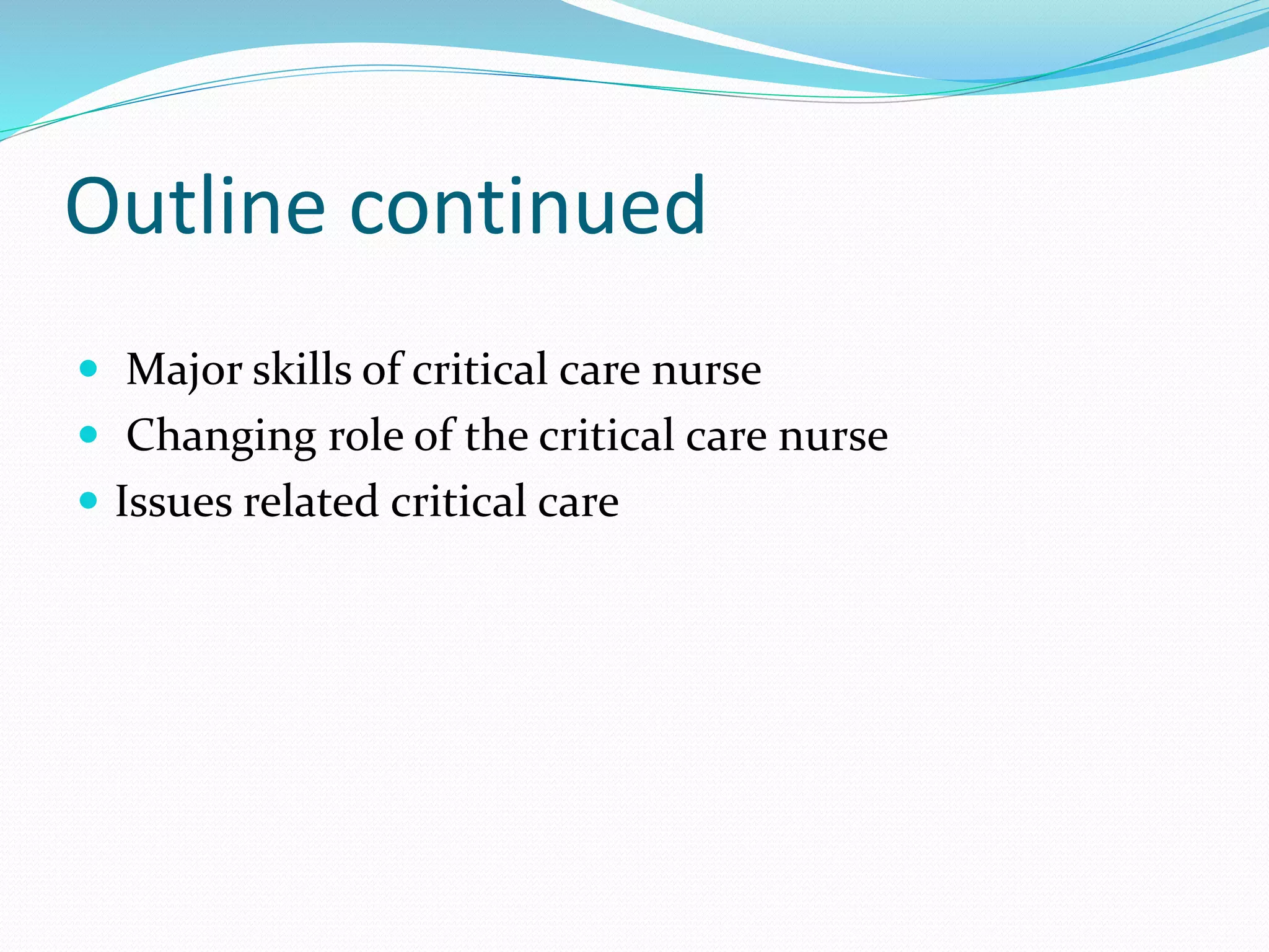 Outline continued
 Major skills of critical care nurse
 Changing role of the critical care nurse
 Issues related critical care
 