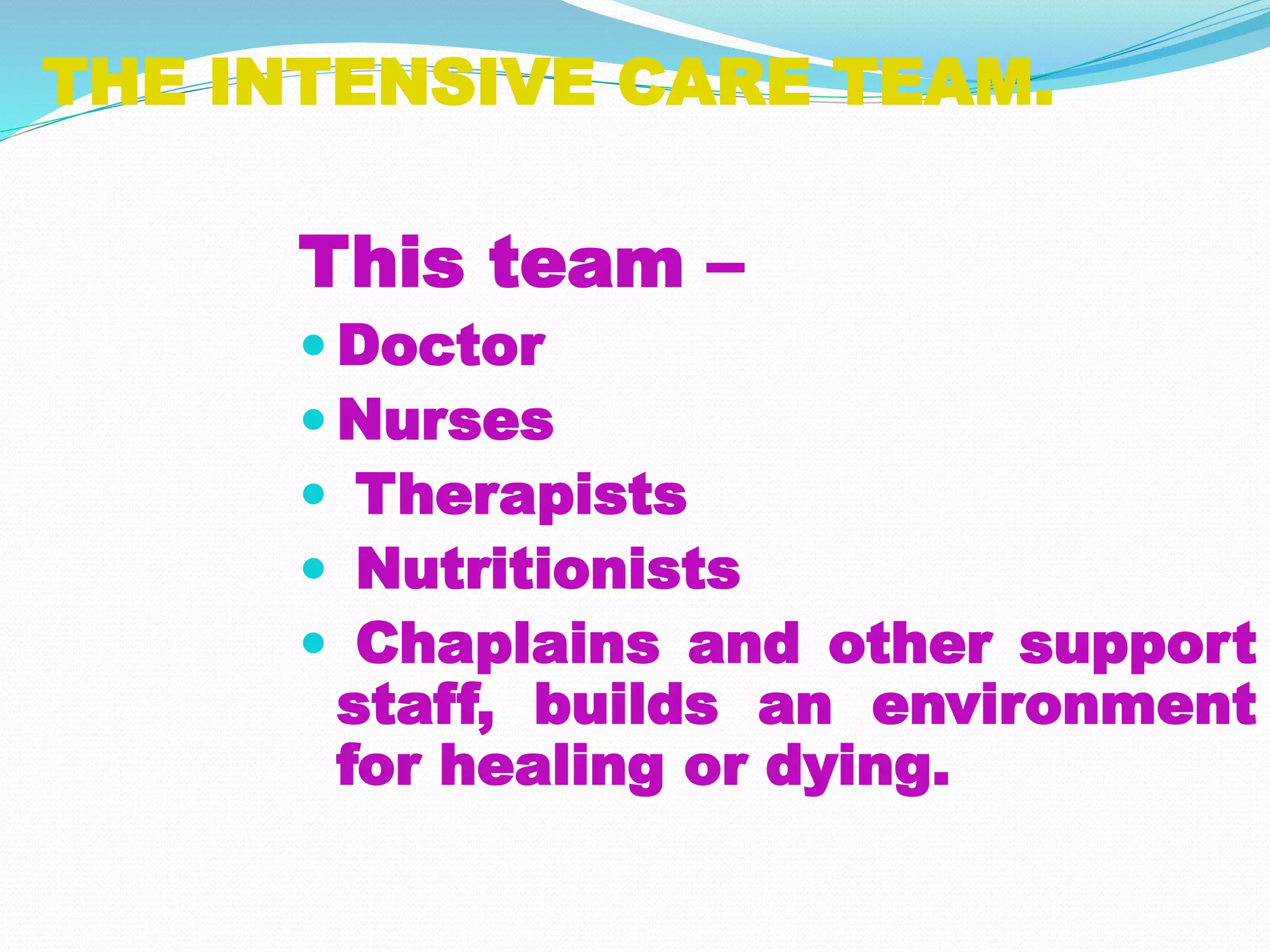 THE INTENSIVE CARE TEAM.
This team –
 Doctor
 Nurses
 Therapists
 Nutritionists
 Chaplains and other support
staff, builds an environment
for healing or dying.
 