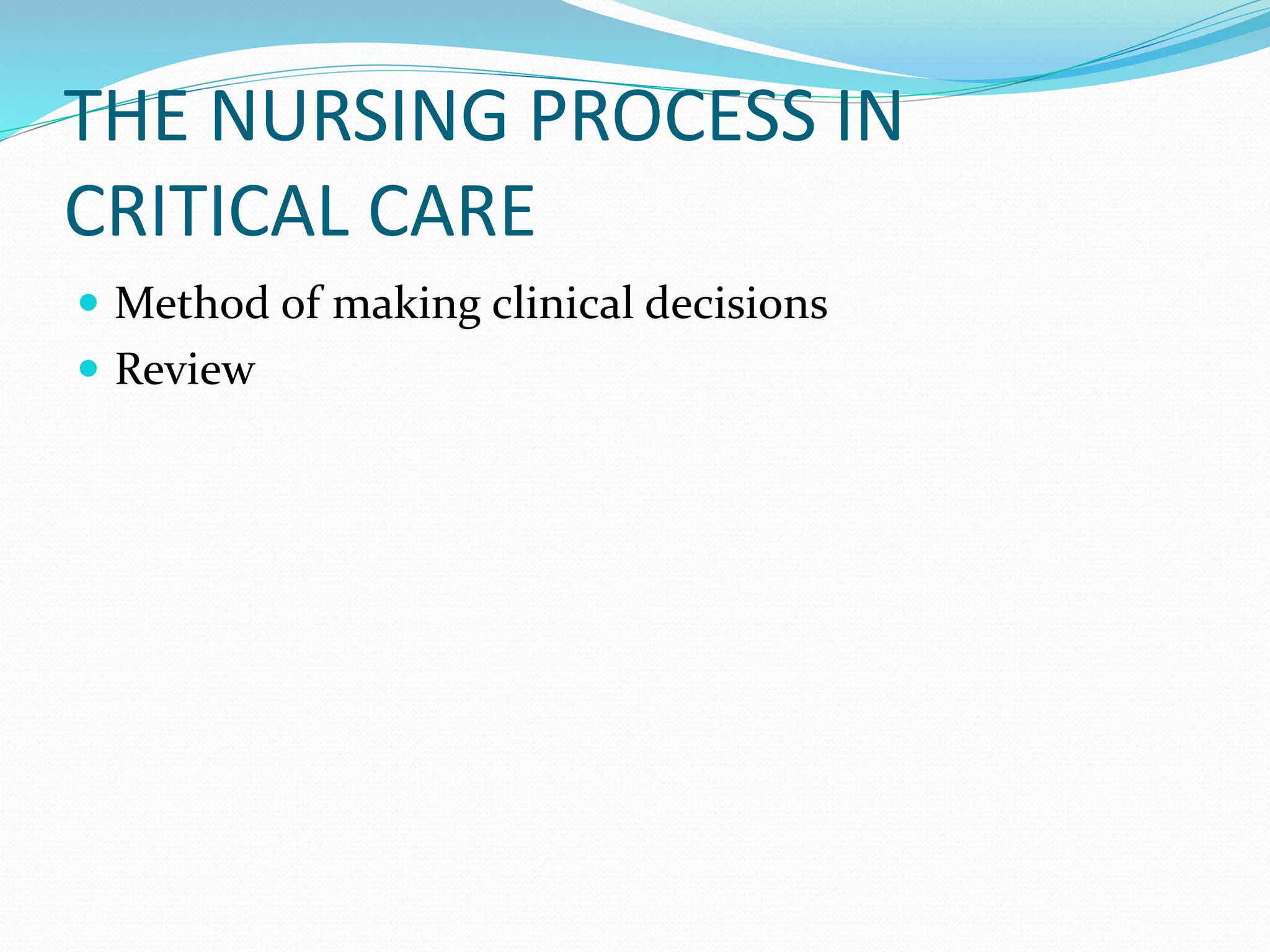 THE NURSING PROCESS IN
CRITICAL CARE
 Method of making clinical decisions
 Review
 