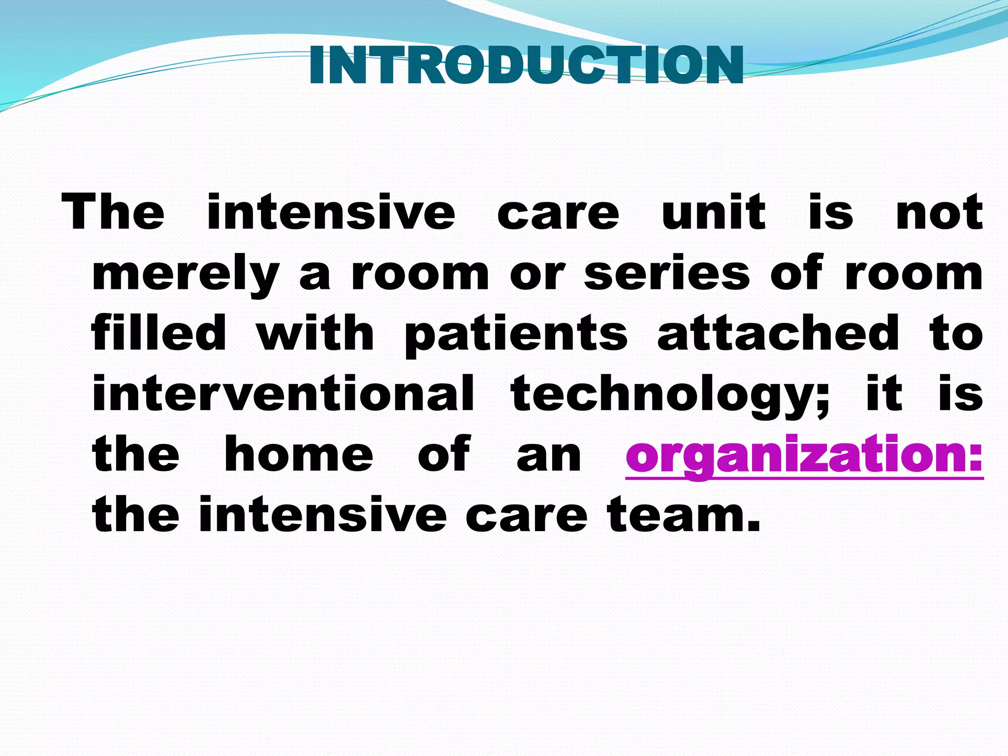 INTRODUCTION
The intensive care unit is not
merely a room or series of room
filled with patients attached to
interventional technology; it is
the home of an organization:
the intensive care team.
 