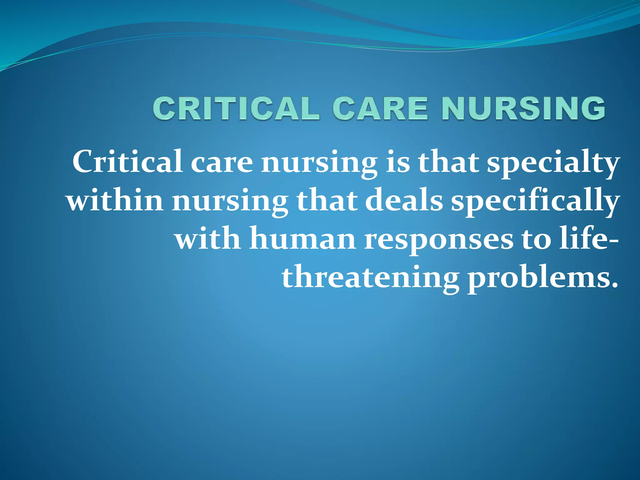 Critical care nursing is that specialty
within nursing that deals specifically
with human responses to life-
threatening problems.
 