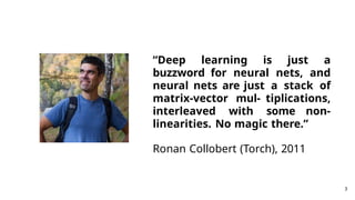 “Deep learning is just a
buzzword for neural nets, and
neural nets are just a stack of
matrix-vector mul- tiplications,
interleaved with some non-
linearities. No magic there.”
Ronan Collobert (Torch), 2011
3
 
