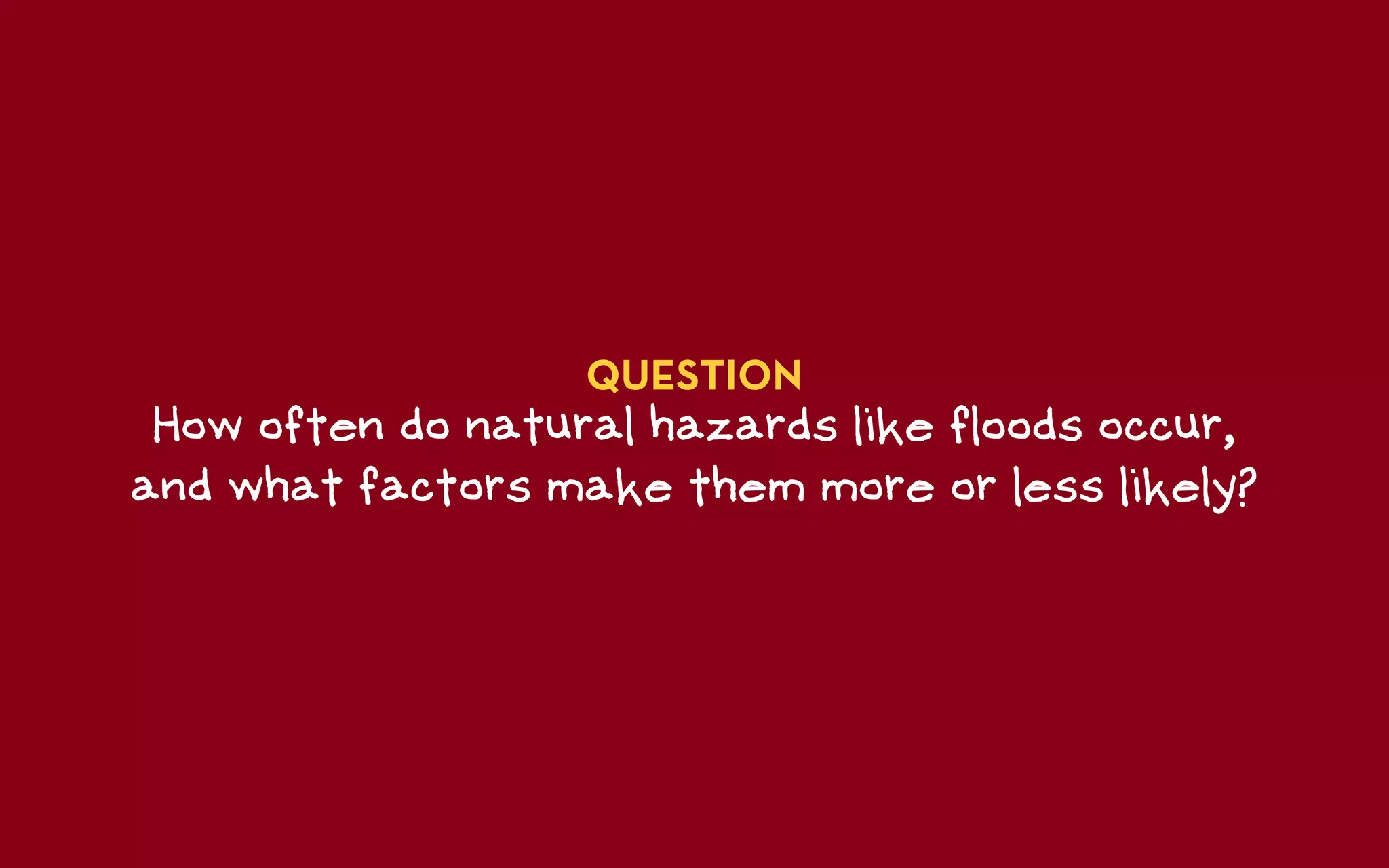 QUESTION
 How often do natural hazards like floods occur,
and what factors make them more or less likely?
 