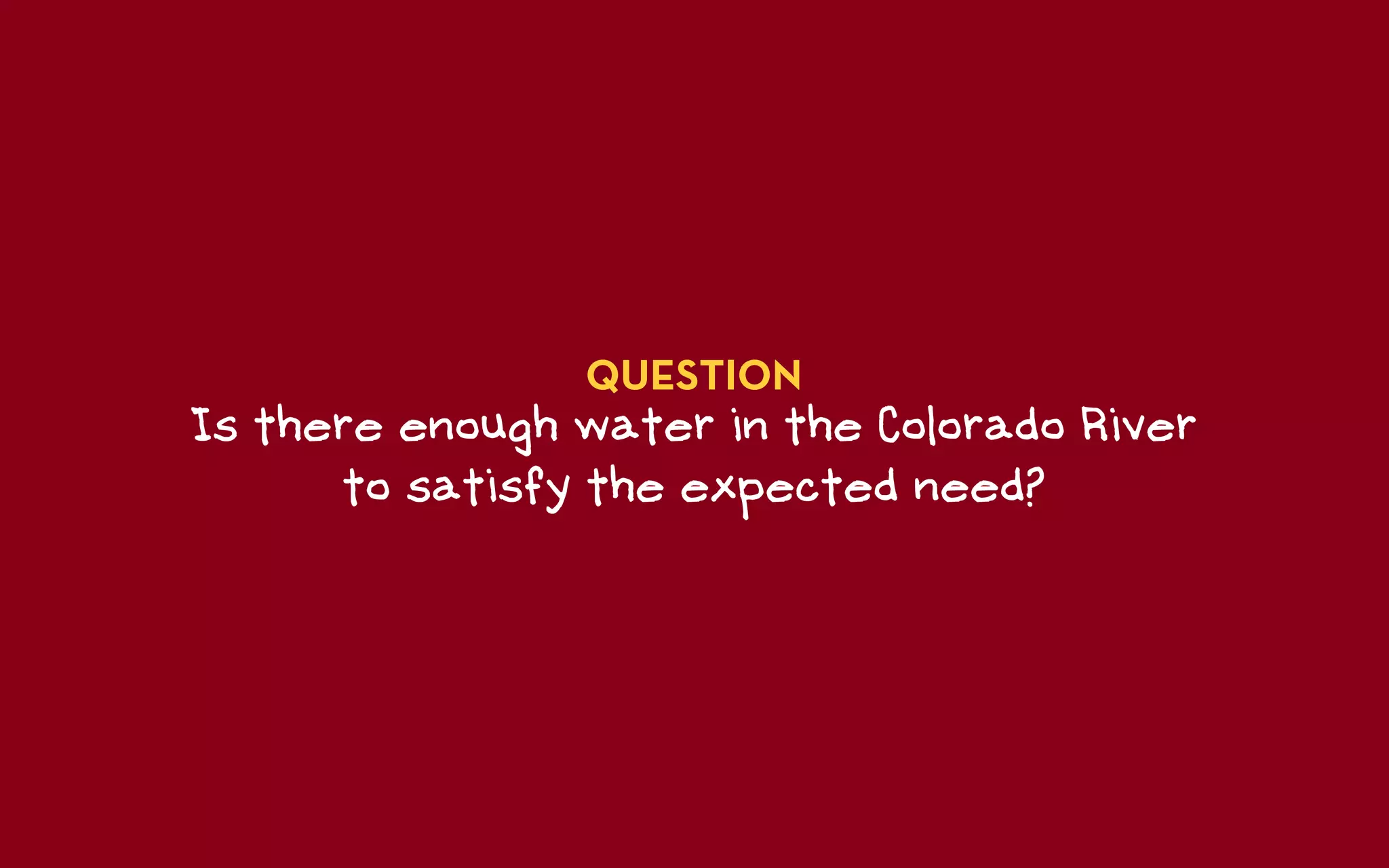 QUESTION
Is there enough water in the Colorado River
      to satisfy the expected need?
 