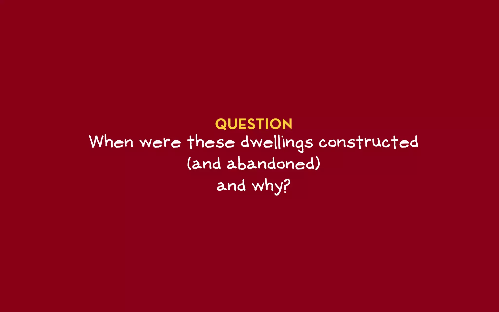 QUESTION
When were these dwellings constructed
          (and abandoned)
             and why?
 