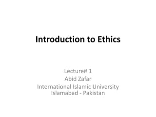 Introduction to Ethics
Lecture# 1
Abid Zafar
International Islamic University
Islamabad - Pakistan
 