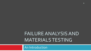 1




FAILURE ANALYSIS AND
MATERIALS TESTING
An Introduction
 