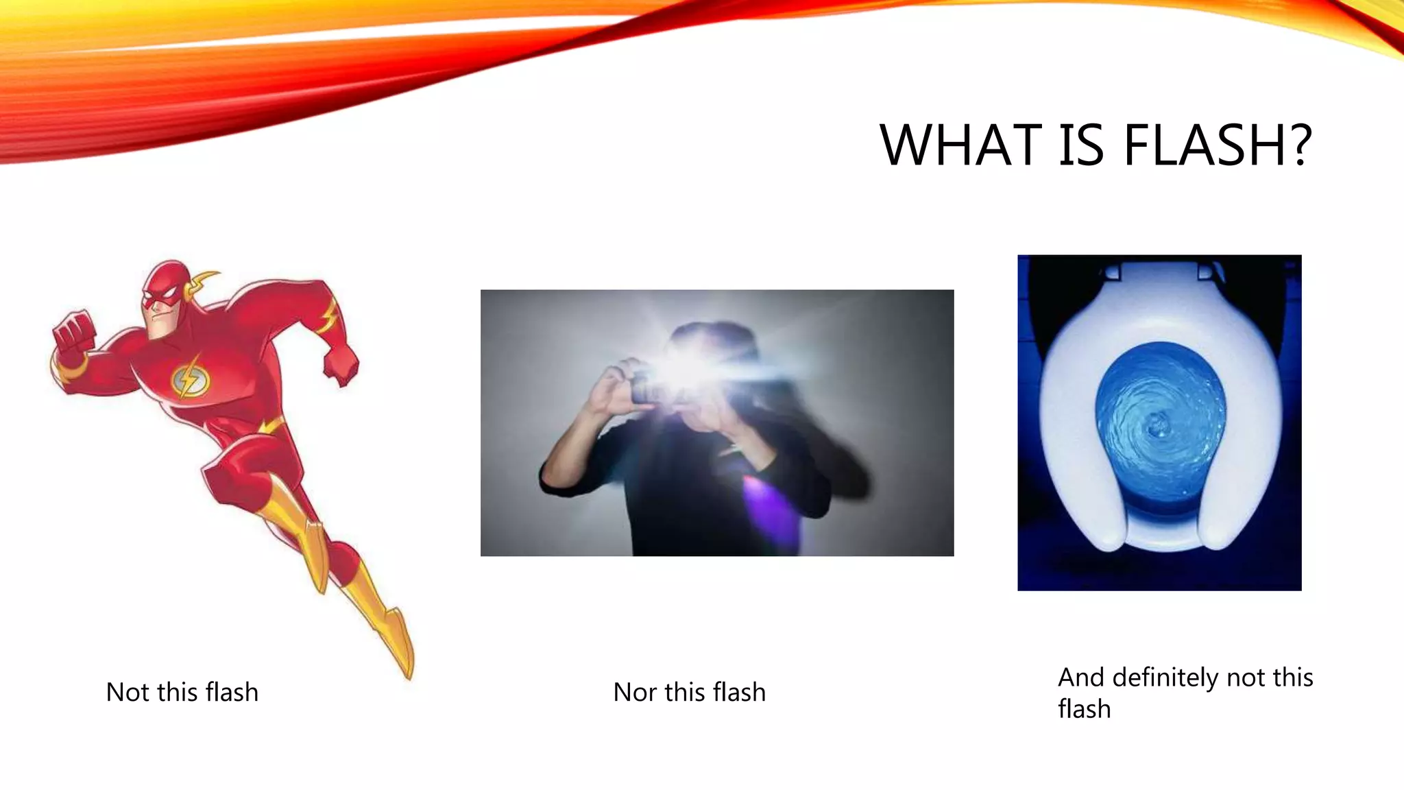 WHAT IS FLASH?
Not this flash Nor this flash
And definitely not this
flash
 