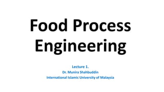 Food Process
Engineering
Lecture 1.
Dr. Munira Shahbuddin
International Islamic University of Malaysia
 