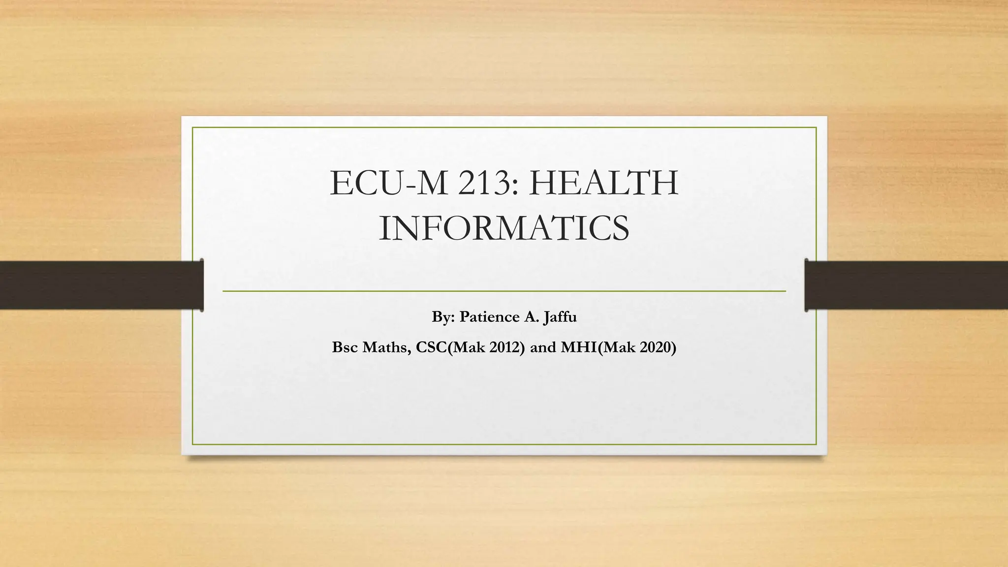 ECU-M 213: HEALTH
INFORMATICS
By: Patience A. Jaffu
Bsc Maths, CSC(Mak 2012) and MHI(Mak 2020)
 