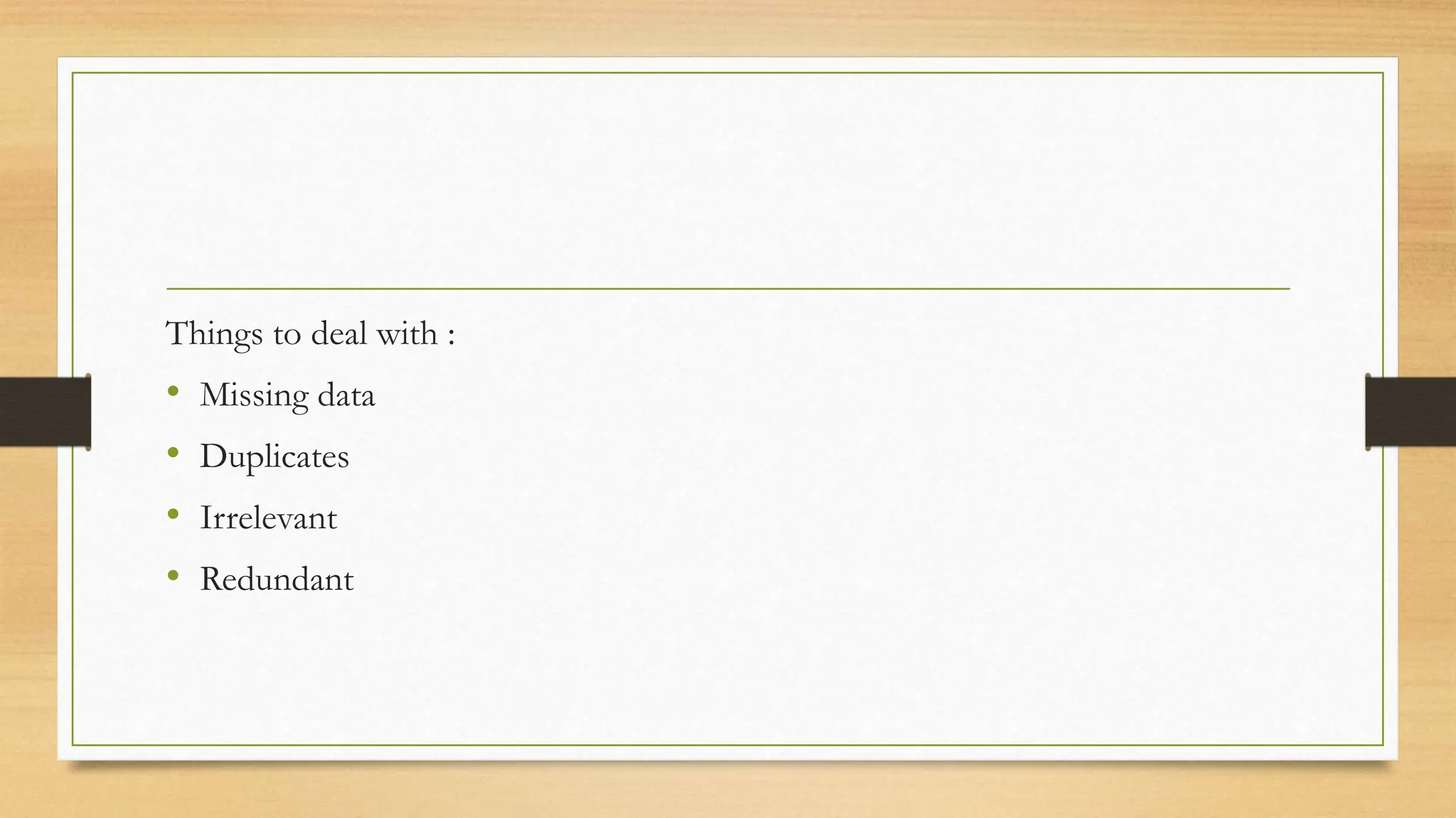 Things to deal with :
• Missing data
• Duplicates
• Irrelevant
• Redundant
 