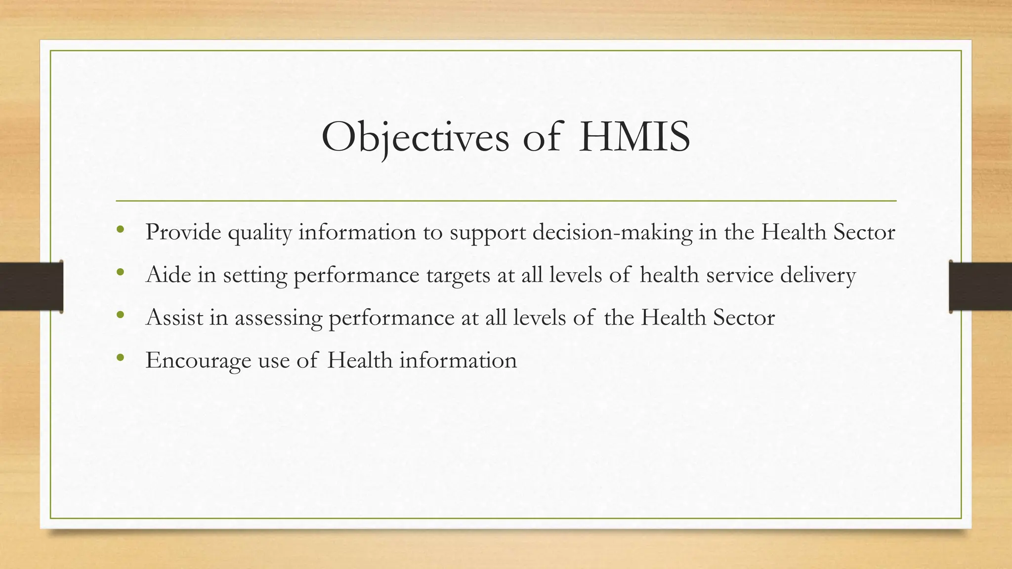 Objectives of HMIS
• Provide quality information to support decision-making in the Health Sector
• Aide in setting performance targets at all levels of health service delivery
• Assist in assessing performance at all levels of the Health Sector
• Encourage use of Health information
 