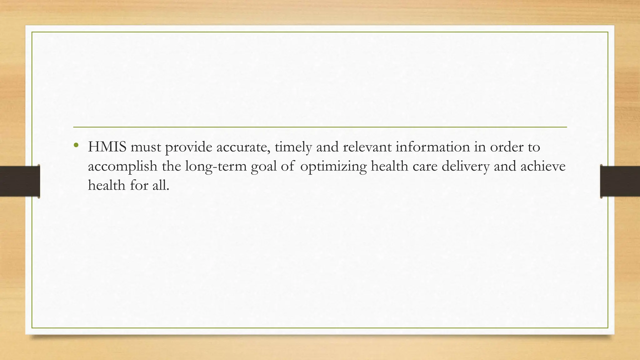 • HMIS must provide accurate, timely and relevant information in order to
accomplish the long-term goal of optimizing health care delivery and achieve
health for all.
 