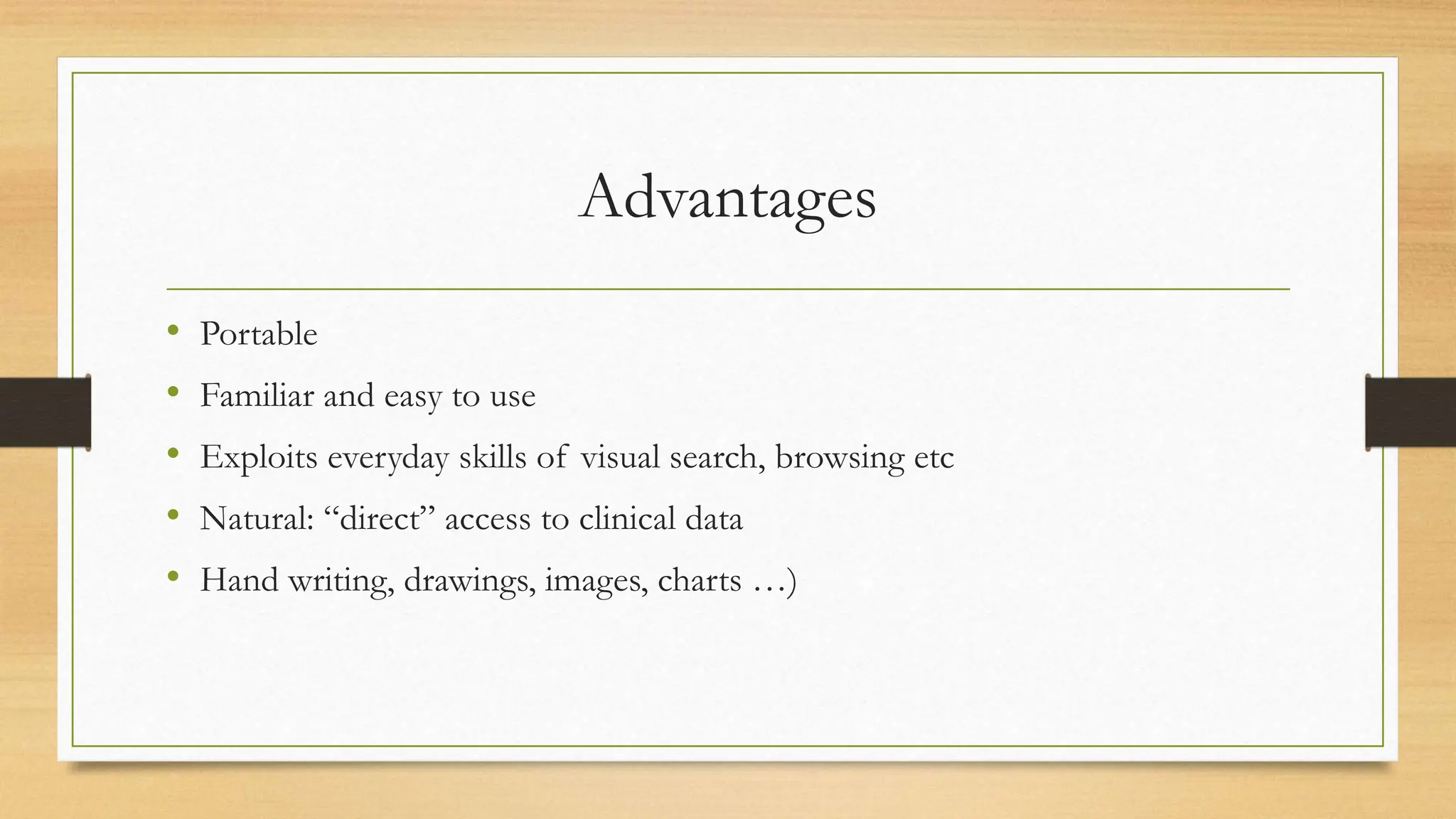 Advantages
• Portable
• Familiar and easy to use
• Exploits everyday skills of visual search, browsing etc
• Natural: “direct” access to clinical data
• Hand writing, drawings, images, charts …)
 