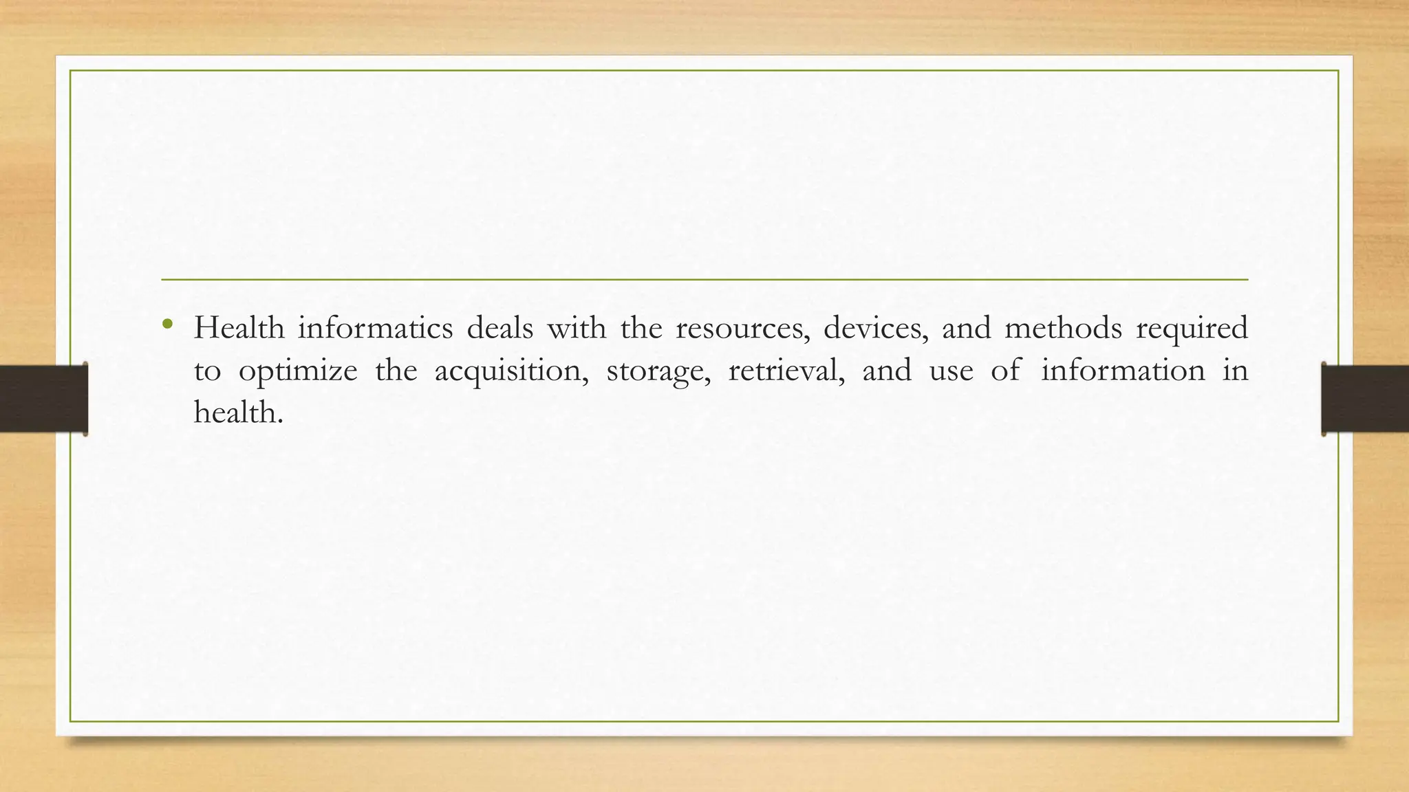 • Health informatics deals with the resources, devices, and methods required
to optimize the acquisition, storage, retrieval, and use of information in
health.
 