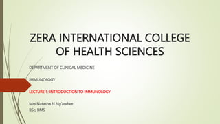 ZERA INTERNATIONAL COLLEGE
OF HEALTH SCIENCES
DEPARTMENT OF CLINICAL MEDICINE
IMMUNOLOGY
LECTURE 1: INTRODUCTION TO IMMUNOLOGY
Mrs Natasha N Ng’andwe
BSc, BMS
 