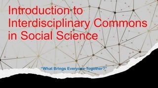 Introduction to
Interdisciplinary Commons
in Social Science
“What Brings Everyone Together?”
 